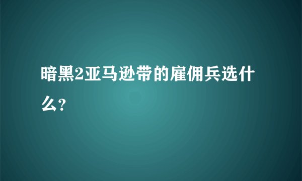 暗黑2亚马逊带的雇佣兵选什么？