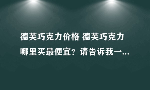 德芙巧克力价格 德芙巧克力哪里买最便宜？请告诉我一下,谢谢了!