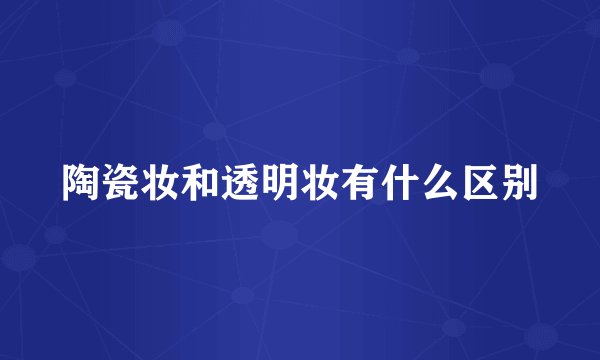 陶瓷妆和透明妆有什么区别