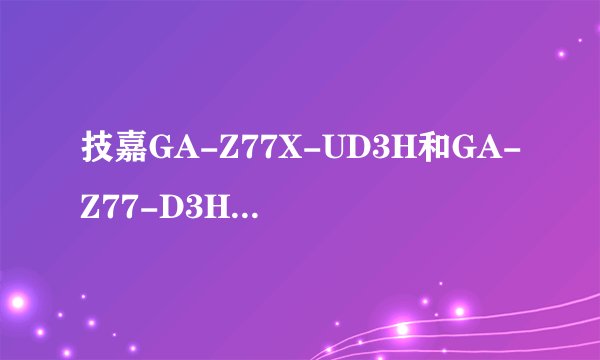 技嘉GA-Z77X-UD3H和GA-Z77-D3H有什么不一样