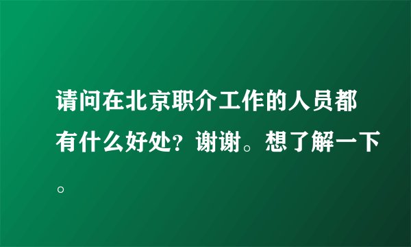 请问在北京职介工作的人员都有什么好处？谢谢。想了解一下。