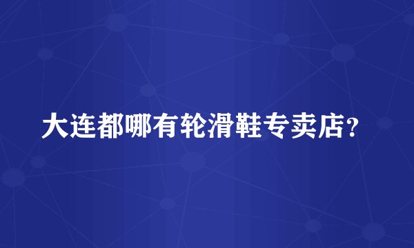 大连都哪有轮滑鞋专卖店？
