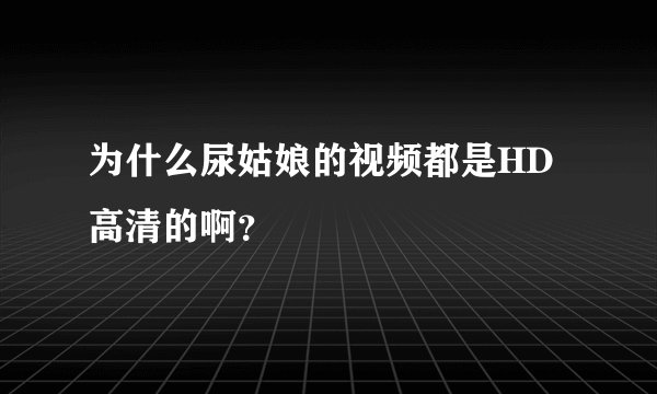 为什么尿姑娘的视频都是HD高清的啊？