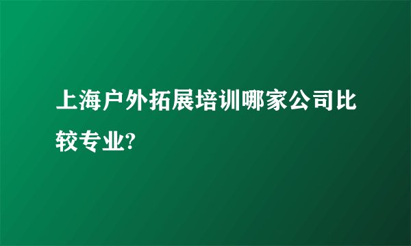 上海户外拓展培训哪家公司比较专业?