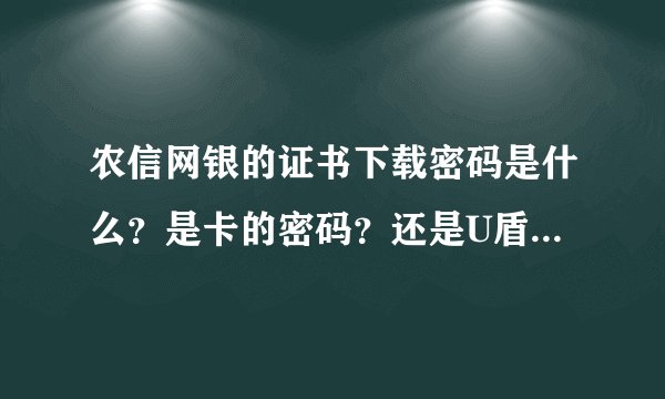 农信网银的证书下载密码是什么？是卡的密码？还是U盾的密码？还是其他什么的密码？