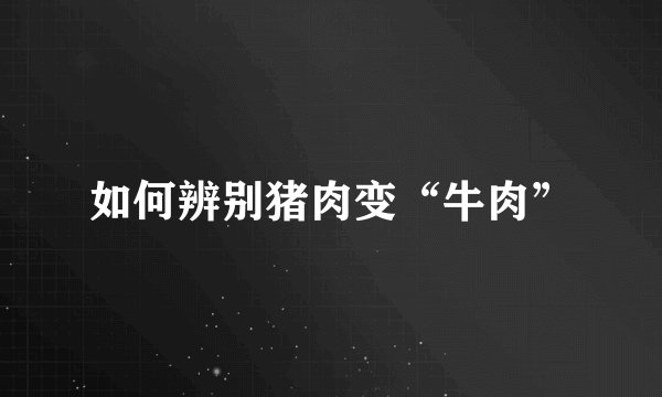 如何辨别猪肉变“牛肉”