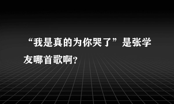 “我是真的为你哭了”是张学友哪首歌啊？