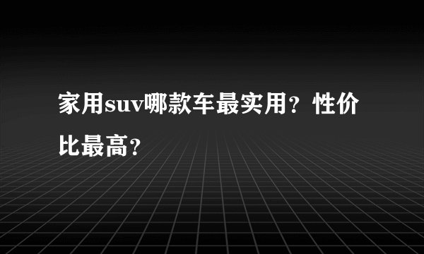 家用suv哪款车最实用？性价比最高？