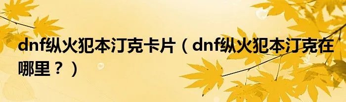 dnf纵火犯本汀克卡片（dnf纵火犯本汀克在哪里？）