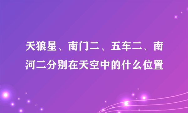 天狼星、南门二、五车二、南河二分别在天空中的什么位置