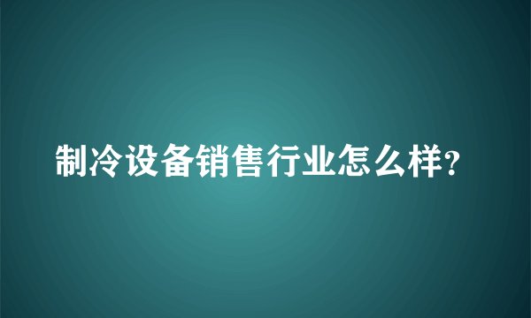 制冷设备销售行业怎么样？