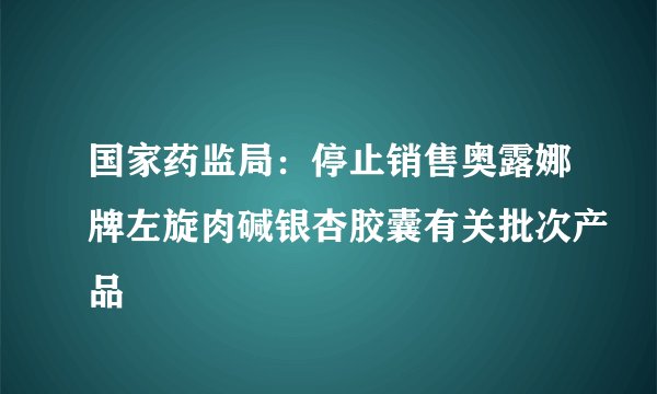 国家药监局：停止销售奥露娜牌左旋肉碱银杏胶囊有关批次产品
