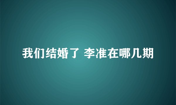 我们结婚了 李准在哪几期
