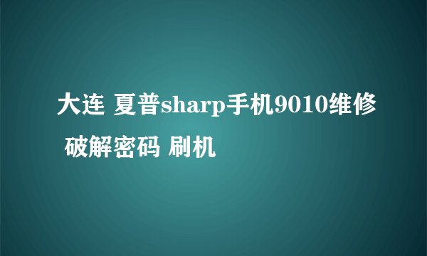 大连 夏普sharp手机9010维修 破解密码 刷机問題