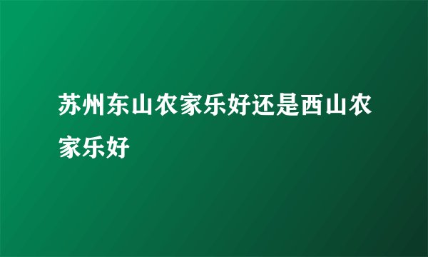 苏州东山农家乐好还是西山农家乐好