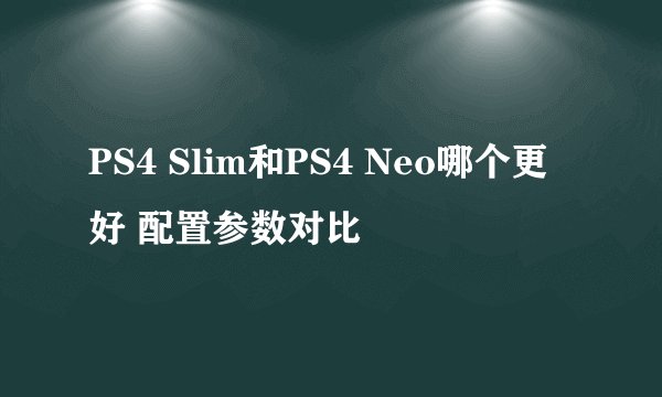 PS4 Slim和PS4 Neo哪个更好 配置参数对比