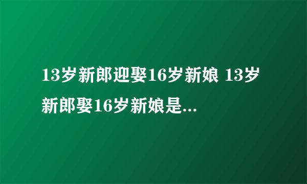 13岁新郎迎娶16岁新娘 13岁新郎娶16岁新娘是怎么回事