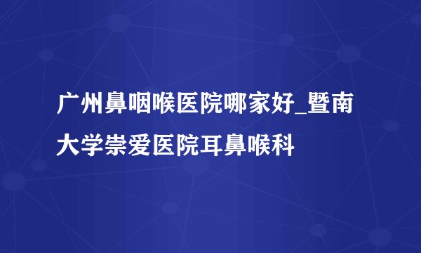 广州鼻咽喉医院哪家好_暨南大学崇爱医院耳鼻喉科