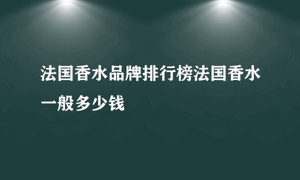 法国香水品牌排行榜法国香水一般多少钱