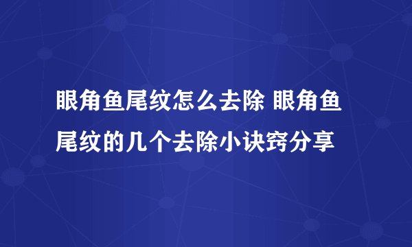 眼角鱼尾纹怎么去除 眼角鱼尾纹的几个去除小诀窍分享