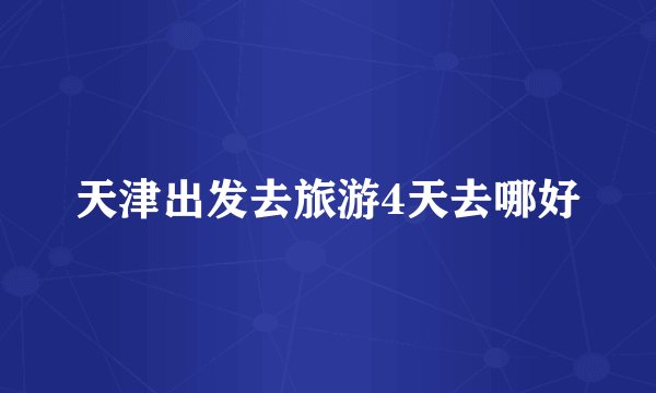 天津出发去旅游4天去哪好