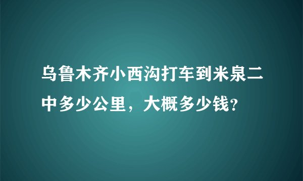 乌鲁木齐小西沟打车到米泉二中多少公里，大概多少钱？