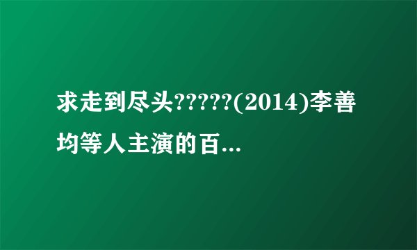 求走到尽头?????(2014)李善均等人主演的百度网盘资源在线观看高清