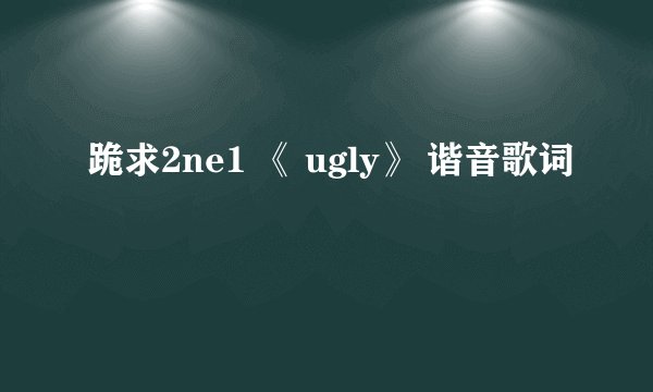 跪求2ne1 《 ugly》 谐音歌词