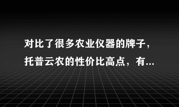 对比了很多农业仪器的牌子，托普云农的性价比高点，有没有用过的朋友可以建议下吗？