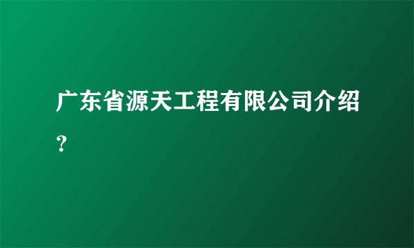 广东省源天工程有限公司介绍？