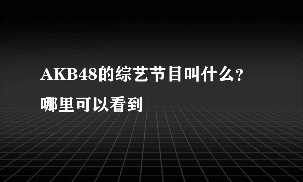 AKB48的综艺节目叫什么？哪里可以看到