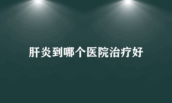 肝炎到哪个医院治疗好