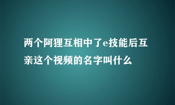 两个阿狸互相中了e技能后互亲这个视频的名字叫什么