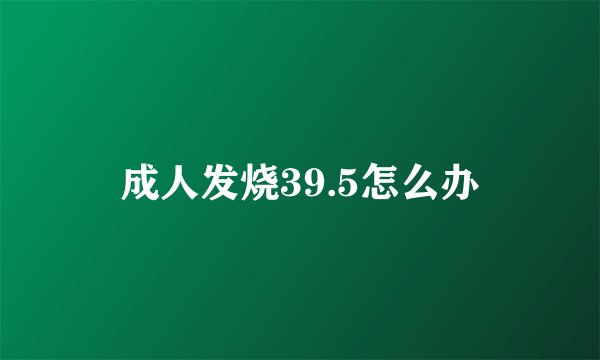 成人发烧39.5怎么办