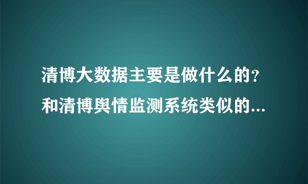 清博大数据主要是做什么的？和清博舆情监测系统类似的工具推荐