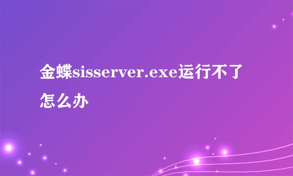 金蝶sisserver.exe运行不了怎么办