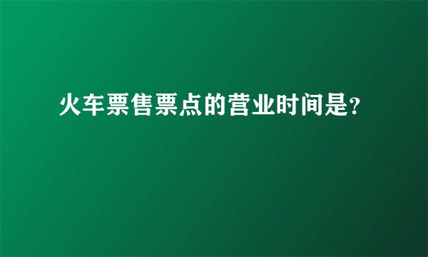 火车票售票点的营业时间是？