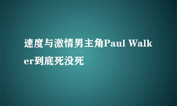 速度与激情男主角Paul Walker到底死没死