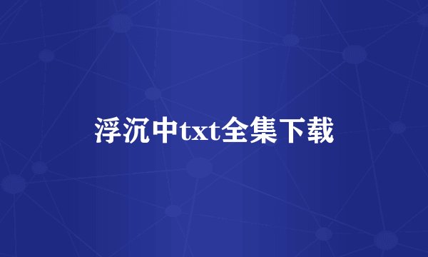 浮沉中txt全集下载