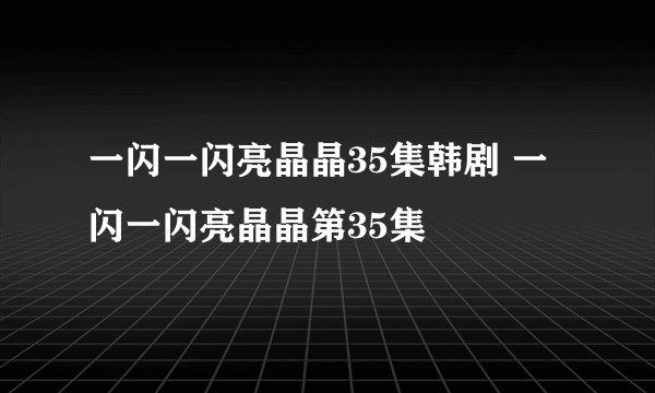 一闪一闪亮晶晶35集韩剧 一闪一闪亮晶晶第35集