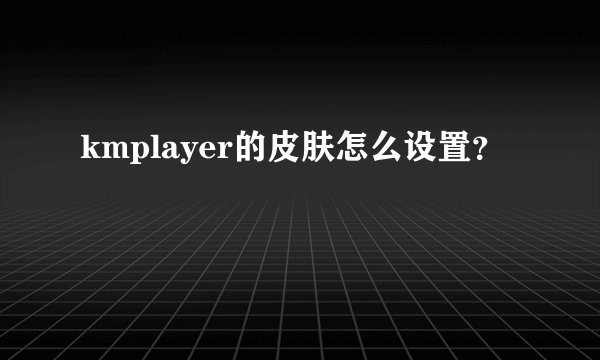 kmplayer的皮肤怎么设置？