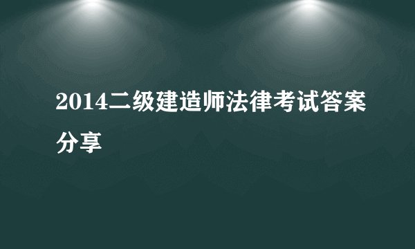 2014二级建造师法律考试答案分享