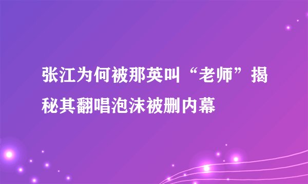 张江为何被那英叫“老师”揭秘其翻唱泡沫被删内幕