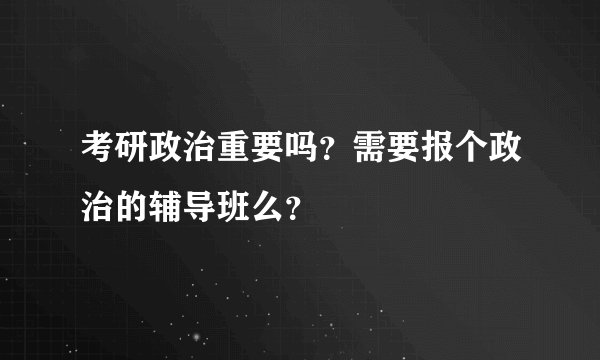 考研政治重要吗？需要报个政治的辅导班么？