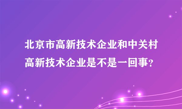 北京市高新技术企业和中关村高新技术企业是不是一回事？