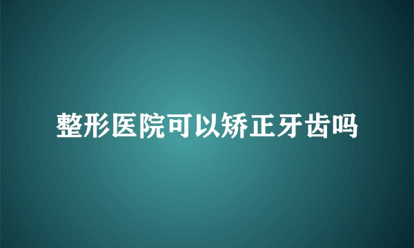 整形医院可以矫正牙齿吗