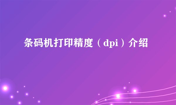 条码机打印精度（dpi）介绍