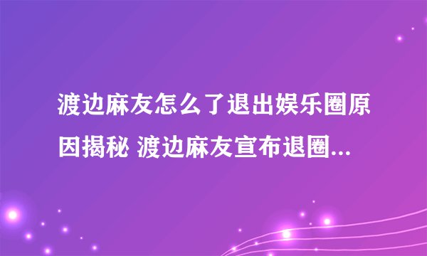 渡边麻友怎么了退出娱乐圈原因揭秘 渡边麻友宣布退圈是怎么回事