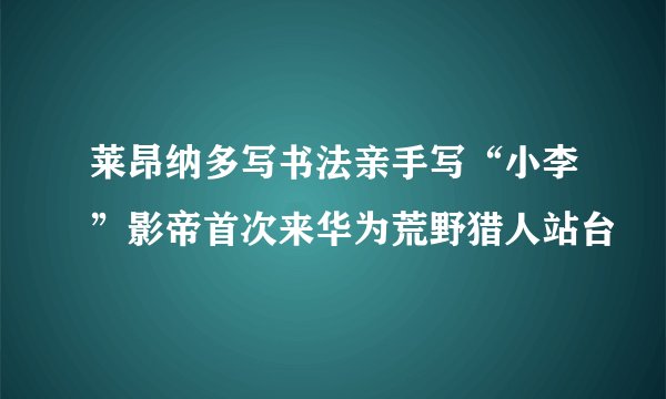 莱昂纳多写书法亲手写“小李”影帝首次来华为荒野猎人站台