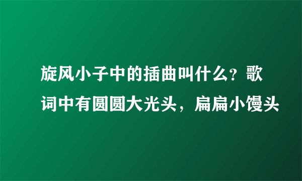 旋风小子中的插曲叫什么？歌词中有圆圆大光头，扁扁小馒头